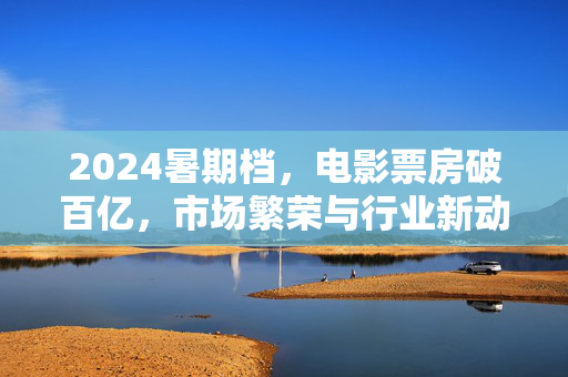 2024暑期档，电影票房破百亿，市场繁荣与行业新动向