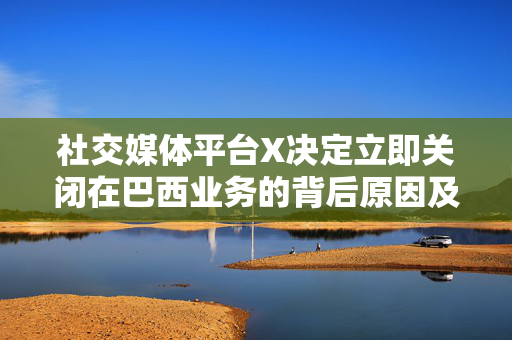社交媒体平台X决定立即关闭在巴西业务的背后原因及影响分析