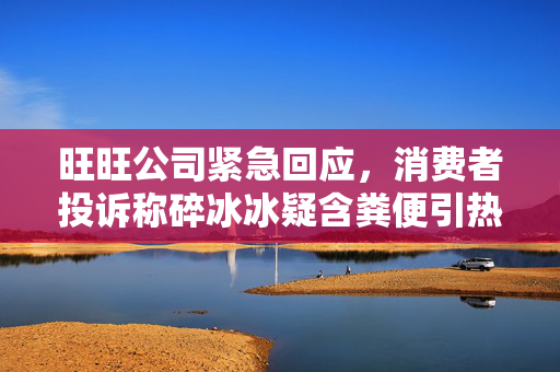旺旺公司紧急回应，消费者投诉称碎冰冰疑含粪便引热议