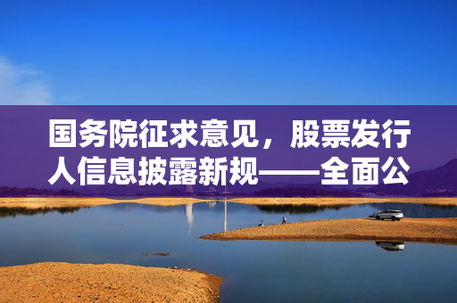 国务院征求意见，股票发行人信息披露新规——全面公开中介服务合同收费标准与安排安排的新举措