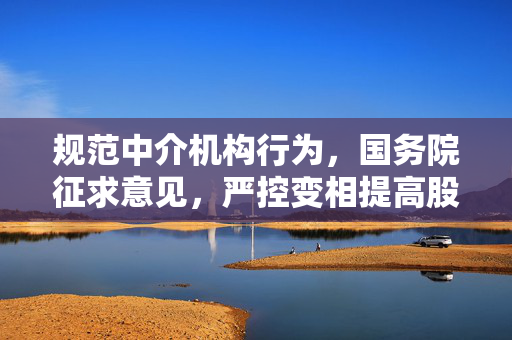 规范中介机构行为，国务院征求意见，严控变相提高股票发行服务收费及不正当利益谋取