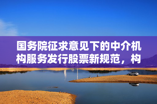 国务院征求意见下的中介机构服务发行股票新规范，构建风险控制制度的新篇章
