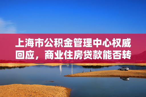 上海市公积金管理中心权威回应，商业住房贷款能否转为公积金贷款？