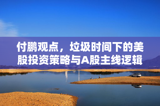 付鹏观点，垃圾时间下的美股投资策略与A股主线逻辑的坚守