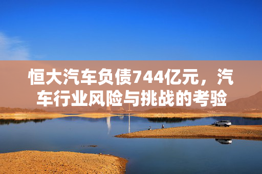恒大汽车负债744亿元，汽车行业风险与挑战的考验