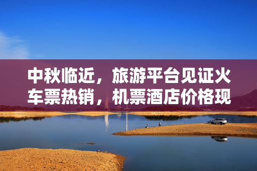 中秋临近，旅游平台见证火车票热销，机票酒店价格现回落趋势