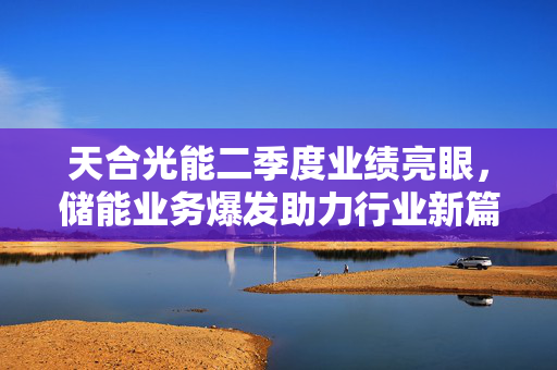 天合光能二季度业绩亮眼，储能业务爆发助力行业新篇章