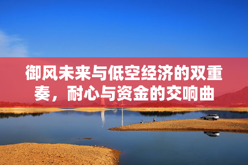 御风未来与低空经济的双重奏，耐心与资金的交响曲