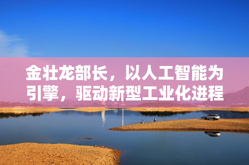 金壮龙部长，以人工智能为引擎，驱动新型工业化进程