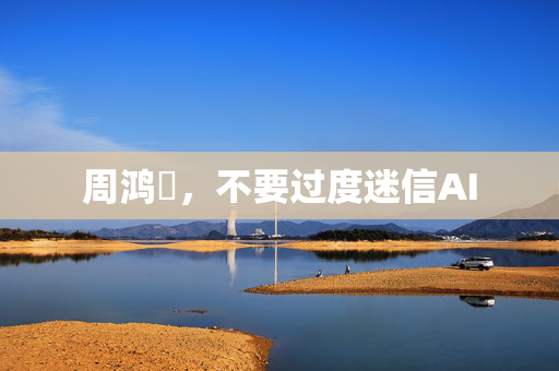 周鸿祎，不要过度迷信AI