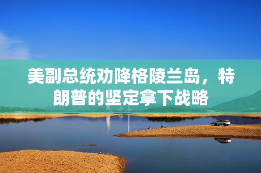 美副总统劝降格陵兰岛，特朗普的坚定拿下战略
