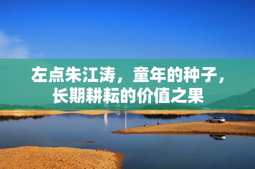 左点朱江涛，童年的种子，长期耕耘的价值之果