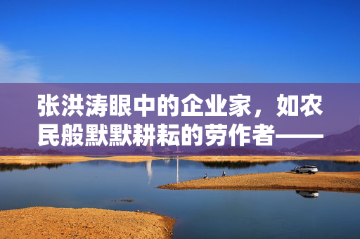 张洪涛眼中的企业家，如农民般默默耕耘的劳作者——亚布力论坛的视角