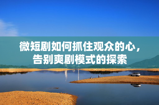 微短剧如何抓住观众的心，告别爽剧模式的探索