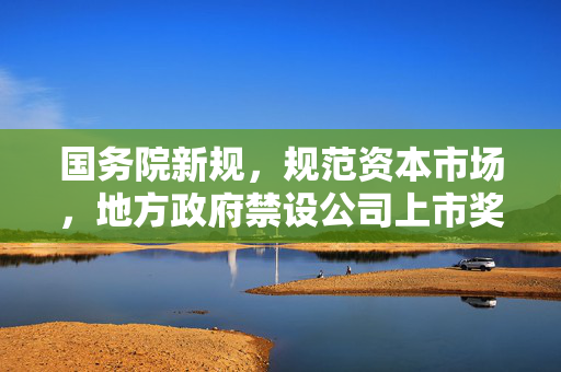 国务院新规，规范资本市场，地方政府禁设公司上市奖励，中介收费受监管