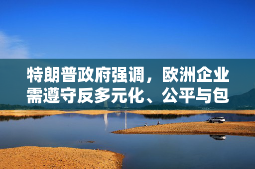 特朗普政府强调，欧洲企业需遵守反多元化、公平与包容（DEI）指令的必要性