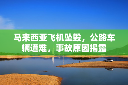 马来西亚飞机坠毁，公路车辆遭难，事故原因揭露