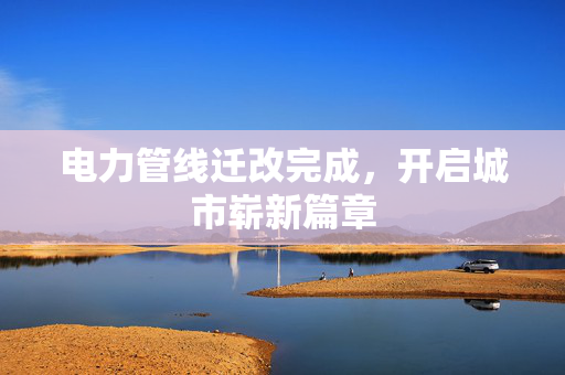 电力管线迁改完成，开启城市崭新篇章