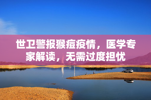 世卫警报猴痘疫情，医学专家解读，无需过度担忧