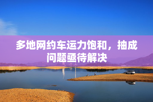 多地网约车运力饱和，抽成问题亟待解决