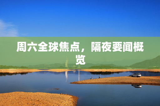 周六全球焦点，隔夜要闻概览