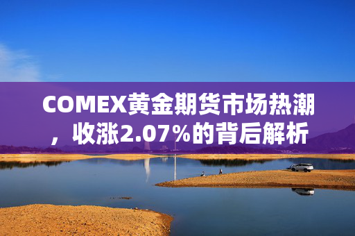 COMEX黄金期货市场热潮，收涨2.07%的背后解析