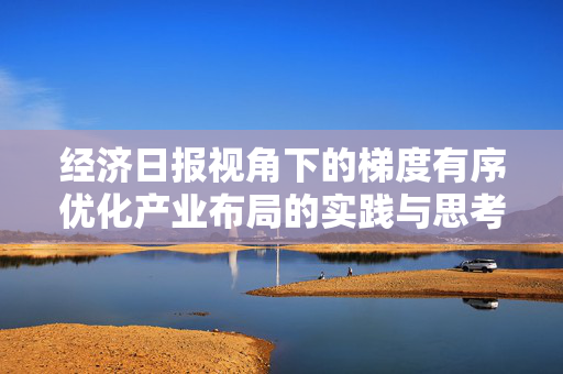 经济日报视角下的梯度有序优化产业布局的实践与思考