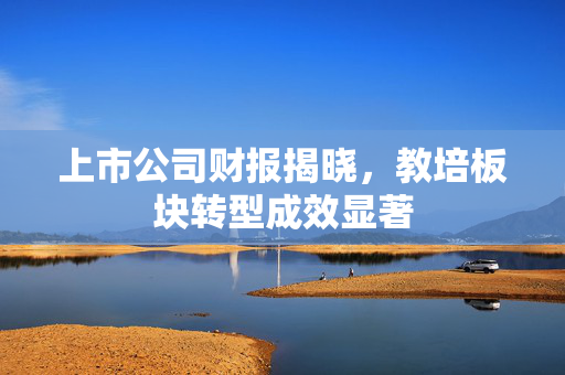 上市公司财报揭晓，教培板块转型成效显著