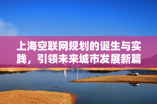 上海空联网规划的诞生与实践，引领未来城市发展新篇章