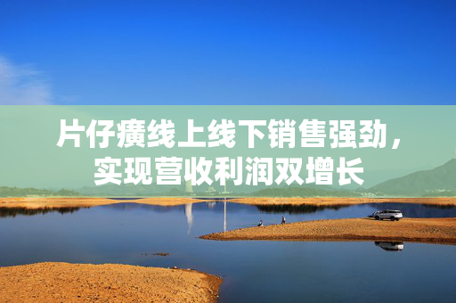 片仔癀线上线下销售强劲，实现营收利润双增长