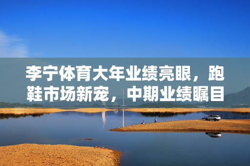 李宁体育大年业绩亮眼，跑鞋市场新宠，中期业绩瞩目