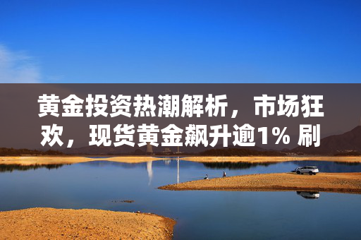 黄金投资热潮解析，市场狂欢，现货黄金飙升逾1% 刷新历史高位至近2510美元