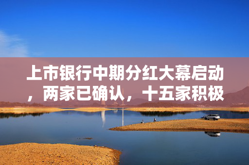 上市银行中期分红大幕启动，两家已确认，十五家积极规划