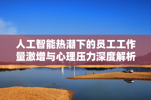 人工智能热潮下的员工工作量激增与心理压力深度解析