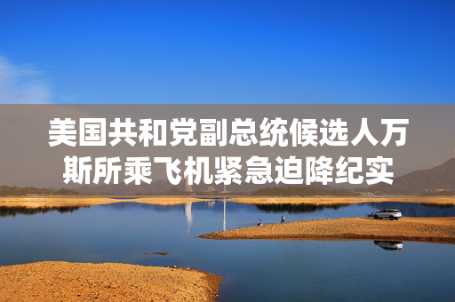 美国共和党副总统候选人万斯所乘飞机紧急迫降纪实