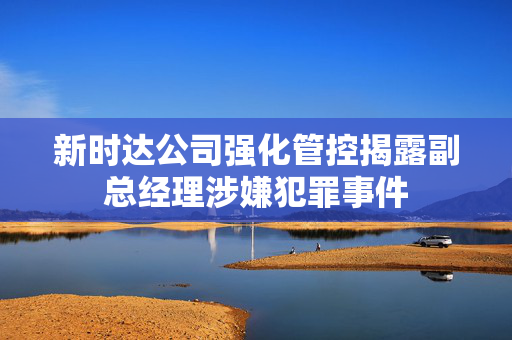 新时达公司强化管控揭露副总经理涉嫌犯罪事件