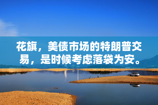 花旗，美债市场的特朗普交易，是时候考虑落袋为安。