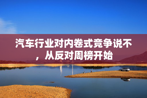 汽车行业对内卷式竞争说不，从反对周榜开始