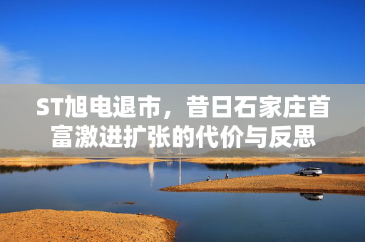 ST旭电退市，昔日石家庄首富激进扩张的代价与反思