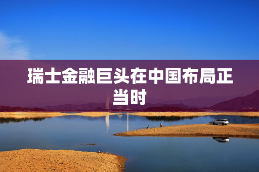瑞士金融巨头在中国布局正当时