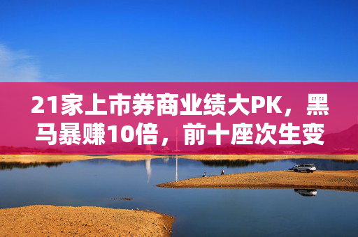 21家上市券商业绩大PK，黑马暴赚10倍，前十座次生变