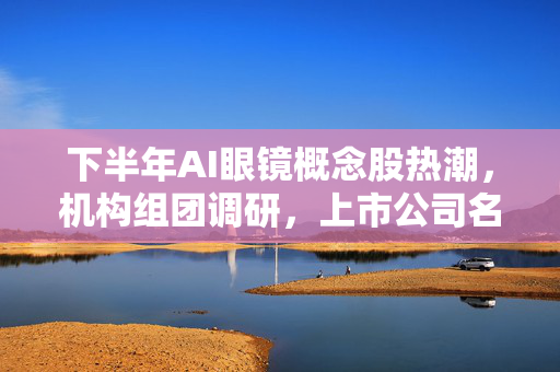 下半年AI眼镜概念股热潮，机构组团调研，上市公司名单揭晓