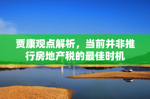 贾康观点解析，当前并非推行房地产税的最佳时机