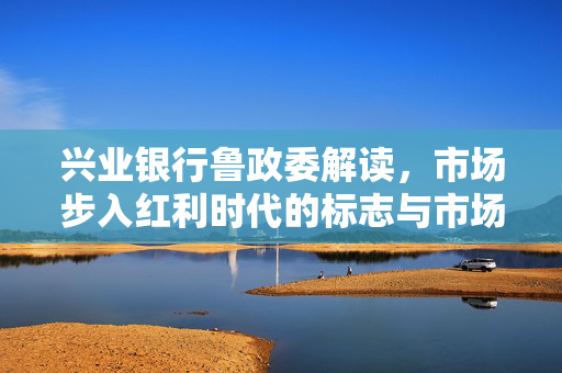 兴业银行鲁政委解读，市场步入红利时代的标志与市场成熟之路的探索