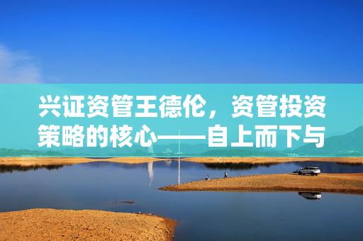 兴证资管王德伦，资管投资策略的核心——自上而下与自下而上的完美结合