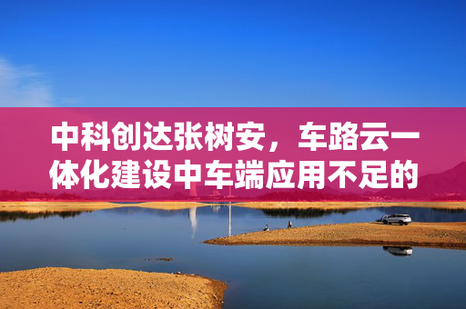 中科创达张树安，车路云一体化建设中车端应用不足的痛点与挑战解析