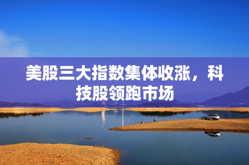 美股三大指数集体收涨，科技股领跑市场