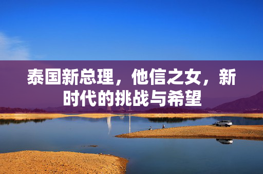 泰国新总理，他信之女，新时代的挑战与希望