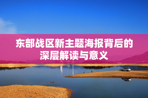 东部战区新主题海报背后的深层解读与意义