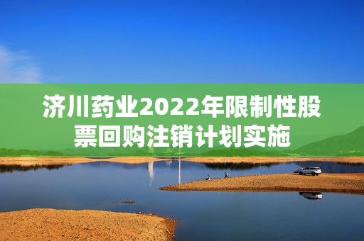济川药业2022年限制性股票回购注销计划实施
